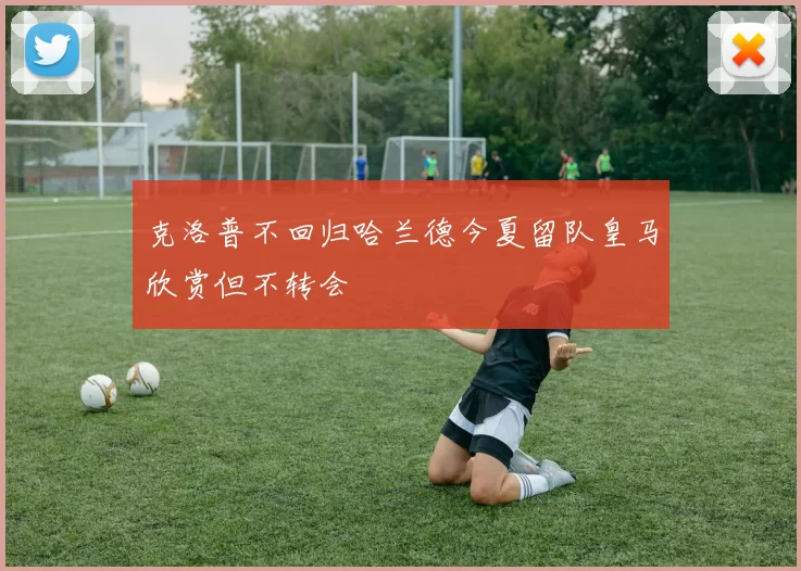 克洛普不回归哈兰德今夏留队皇马欣赏但不转会