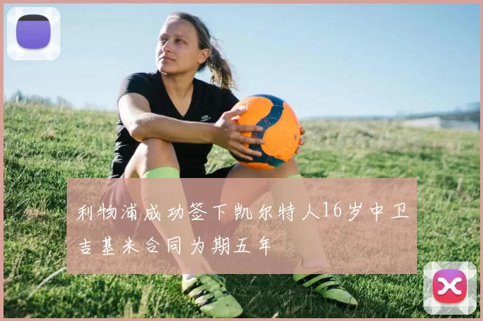 利物浦成功签下凯尔特人16岁中卫吉基米合同为期五年