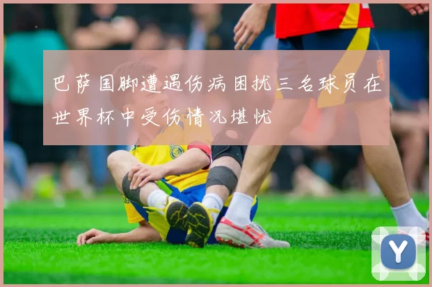 巴萨国脚遭遇伤病困扰三名球员在世界杯中受伤情况堪忧