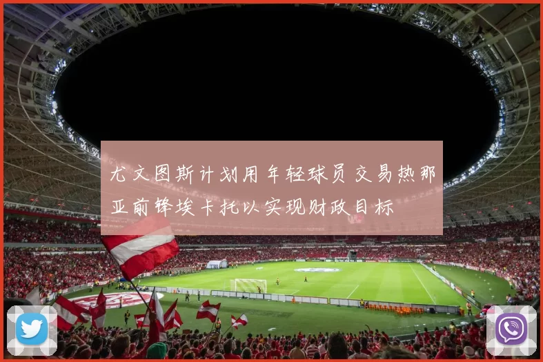 尤文图斯计划用年轻球员交易热那亚前锋埃卡托以实现财政目标