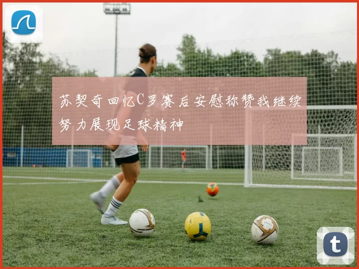 苏契奇回忆C罗赛后安慰称赞我继续努力展现足球精神