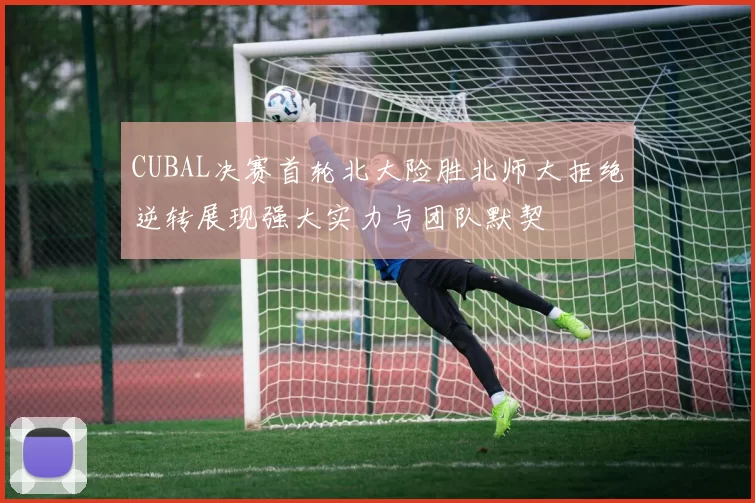 CUBAL决赛首轮北大险胜北师大拒绝逆转展现强大实力与团队默契